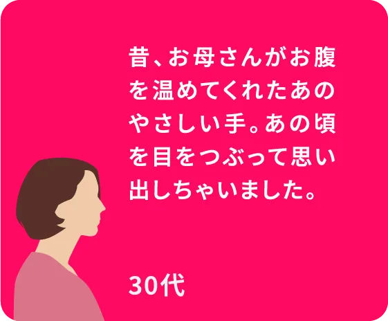昔、お母さんがお腹を温めてくれたあのやさしい手。あの頃を目をつぶって思い出しちゃいました。30代