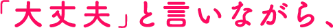 「大丈夫」と言いながら、
