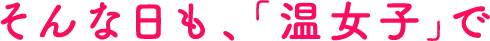 そんな日も、「温女子」で