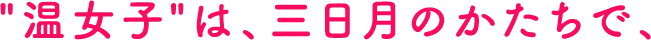 "温女子"は、三日月のかたちで、