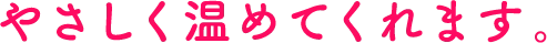 やさしく温めてくれます。